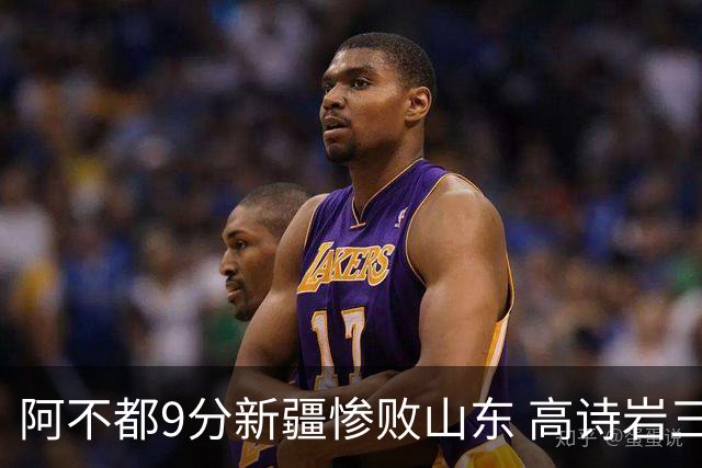 阿不都9分新疆惨败山东 高诗岩三双陈培东17分
