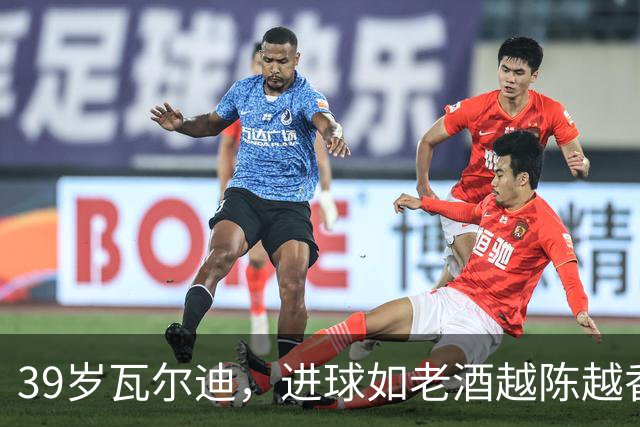 39岁瓦尔迪，进球如老酒越陈越香！